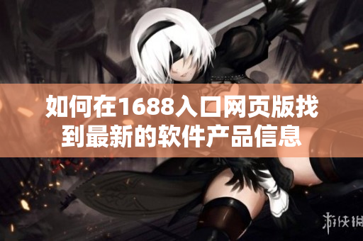 如何在1688入口網(wǎng)頁(yè)版找到最新的軟件產(chǎn)品信息