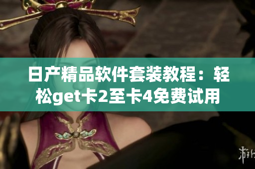日產(chǎn)精品軟件套裝教程：輕松get卡2至卡4免費(fèi)試用