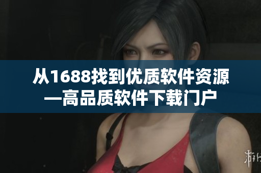 從1688找到優(yōu)質(zhì)軟件資源—高品質(zhì)軟件下載門(mén)戶