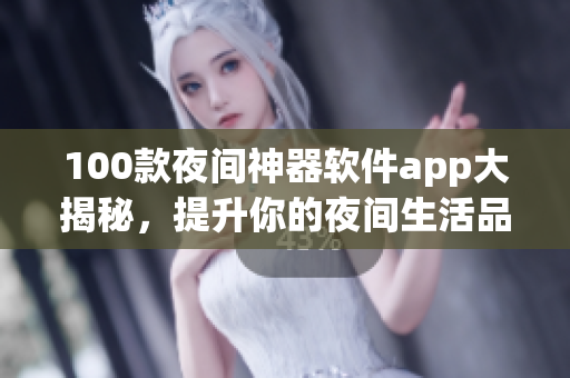 100款夜間神器軟件app大揭秘，提升你的夜間生活品質(zhì)