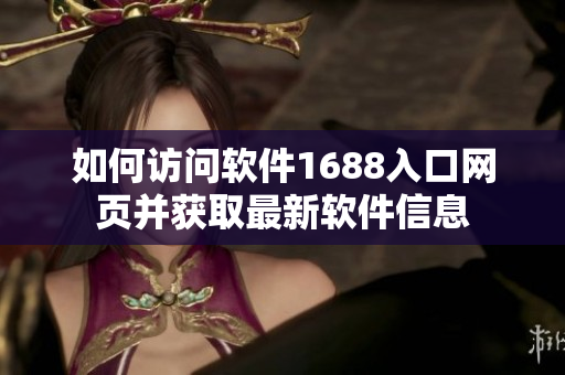如何訪問(wèn)軟件1688入口網(wǎng)頁(yè)并獲取最新軟件信息