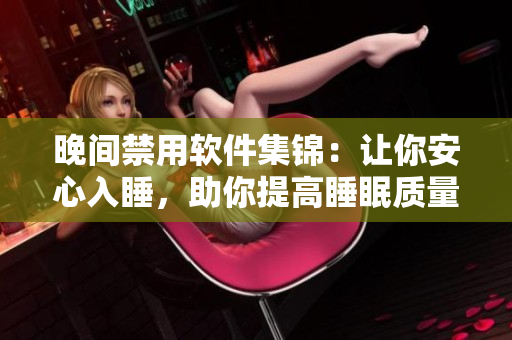 晚間禁用軟件集錦：讓你安心入睡，助你提高睡眠質(zhì)量！