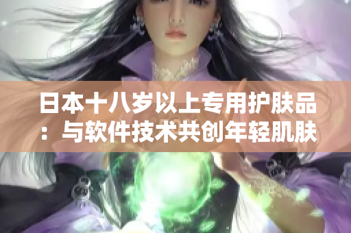 日本十八歲以上專用護(hù)膚品：與軟件技術(shù)共創(chuàng)年輕肌膚新時(shí)代