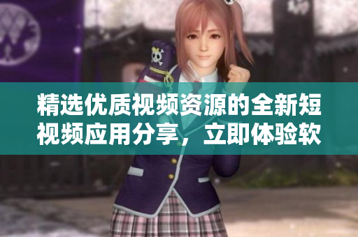 精選優(yōu)質(zhì)視頻資源的全新短視頻應(yīng)用分享，立即體驗(yàn)軟件下載第一站