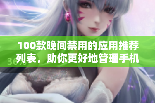 100款晚間禁用的應(yīng)用推薦列表，助你更好地管理手機使用時間