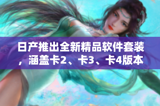 日產(chǎn)推出全新精品軟件套裝，涵蓋卡2、卡3、卡4版本，限時(shí)免費(fèi)下載