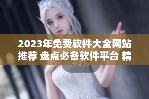 2023年免費(fèi)軟件大全網(wǎng)站推薦 盤點(diǎn)必備軟件平臺(tái) 精選最新軟件推薦