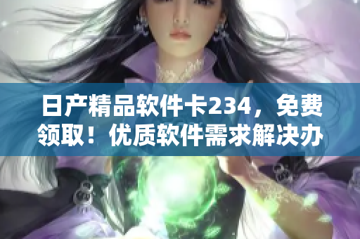 日產(chǎn)精品軟件卡234，免費領(lǐng)??！優(yōu)質(zhì)軟件需求解決辦法。