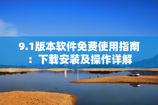 9.1版本軟件免費使用指南：下載安裝及操作詳解
