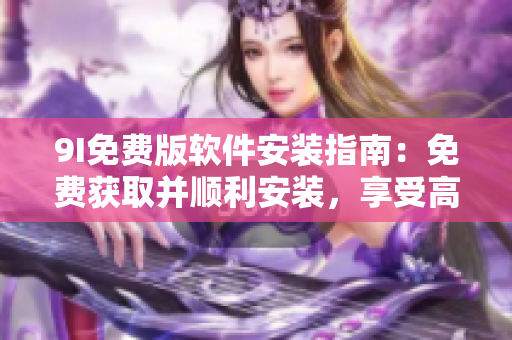 9I免費版軟件安裝指南：免費獲取并順利安裝，享受高效便捷的軟件功能