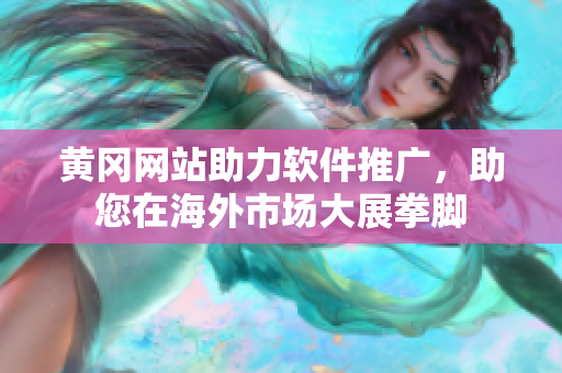黃岡網(wǎng)站助力軟件推廣，助您在海外市場大展拳腳
