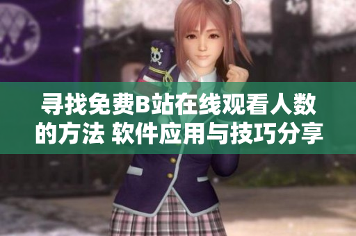 尋找免費B站在線觀看人數(shù)的方法 軟件應用與技巧分享
