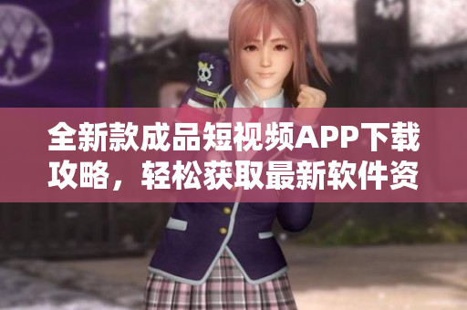 全新款成品短視頻APP下載攻略，輕松獲取最新軟件資源