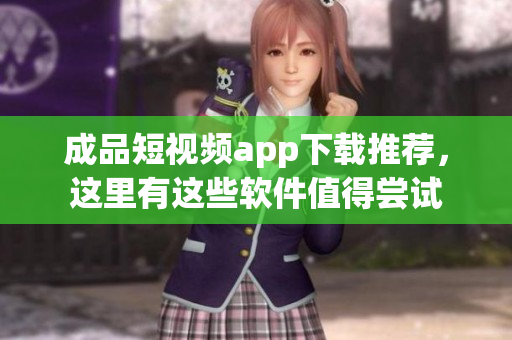 成品短視頻app下載推薦，這里有這些軟件值得嘗試