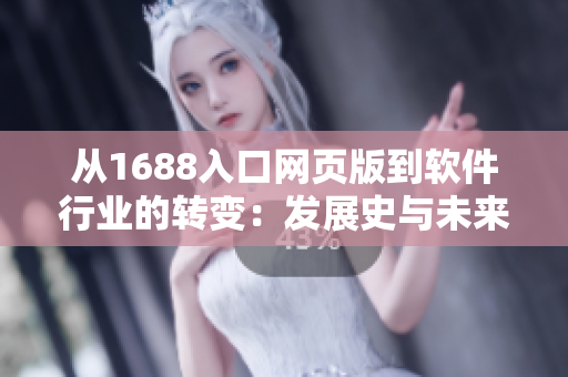 從1688入口網(wǎng)頁(yè)版到軟件行業(yè)的轉(zhuǎn)變：發(fā)展史與未來(lái)趨勢(shì)
