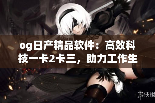 og日產(chǎn)精品軟件：高效科技一卡2卡三，助力工作生活更便捷