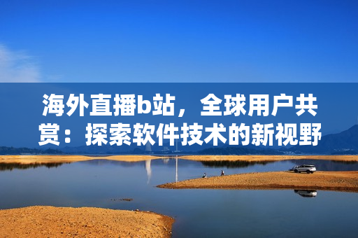 海外直播b站，全球用戶共賞：探索軟件技術(shù)的新視野