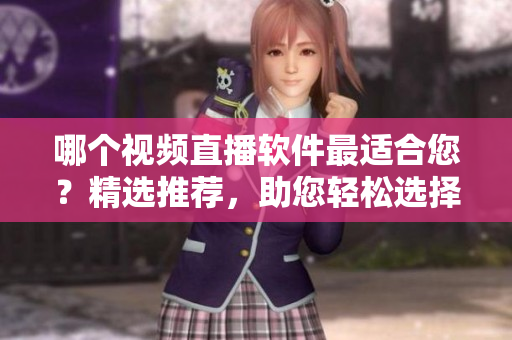 哪個(gè)視頻直播軟件最適合您？精選推薦，助您輕松選擇