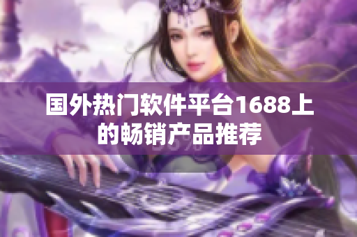 國外熱門軟件平臺1688上的暢銷產品推薦
