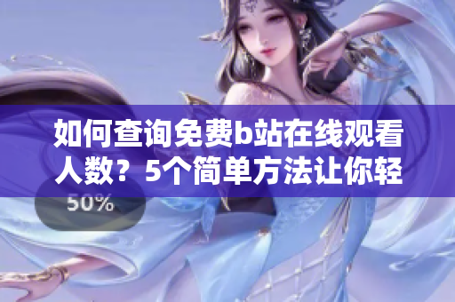 如何查詢免費b站在線觀看人數(shù)？5個簡單方法讓你輕松搞定