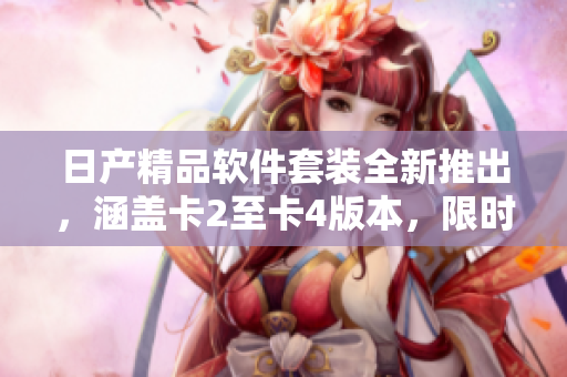 日產(chǎn)精品軟件套裝全新推出，涵蓋卡2至卡4版本，限時免費試用！