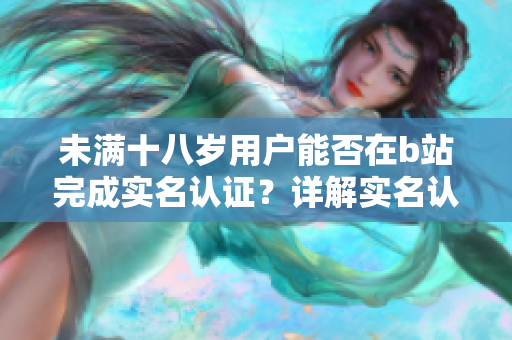 未滿(mǎn)十八歲用戶(hù)能否在b站完成實(shí)名認(rèn)證？詳解實(shí)名認(rèn)證流程及注意事項(xiàng)