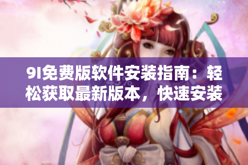 9I免費版軟件安裝指南：輕松獲取最新版本，快速安裝流程揭秘
