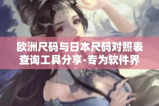 歐洲尺碼與日本尺碼對(duì)照表查詢(xún)工具分享-專(zhuān)為軟件界而設(shè)