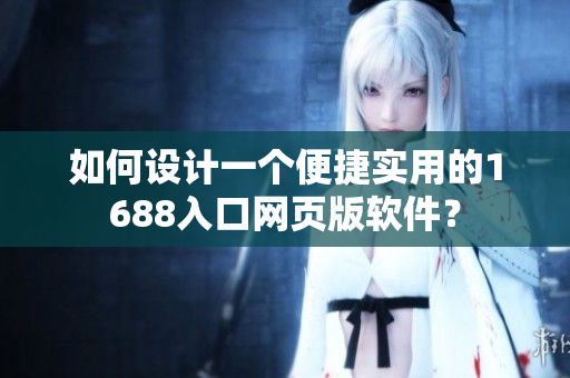 如何設(shè)計(jì)一個(gè)便捷實(shí)用的1688入口網(wǎng)頁版軟件？