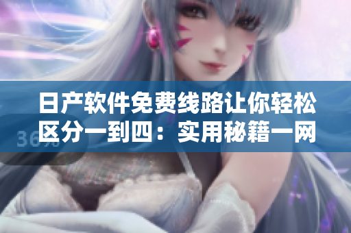 日產(chǎn)軟件免費線路讓你輕松區(qū)分一到四：實用秘籍一網(wǎng)打盡