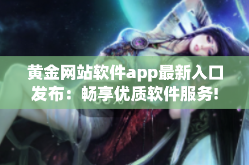 黃金網(wǎng)站軟件app最新入口發(fā)布：暢享優(yōu)質(zhì)軟件服務(wù)!