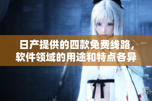 日產(chǎn)提供的四款免費(fèi)線路，軟件領(lǐng)域的用途和特點(diǎn)各異