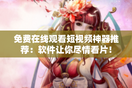 免費在線觀看短視頻神器推薦：軟件讓你盡情看片！