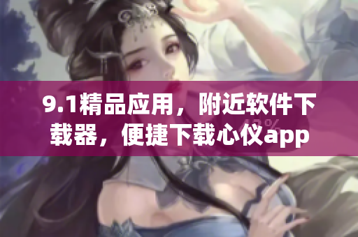 9.1精品應(yīng)用，附近軟件下載器，便捷下載心儀app