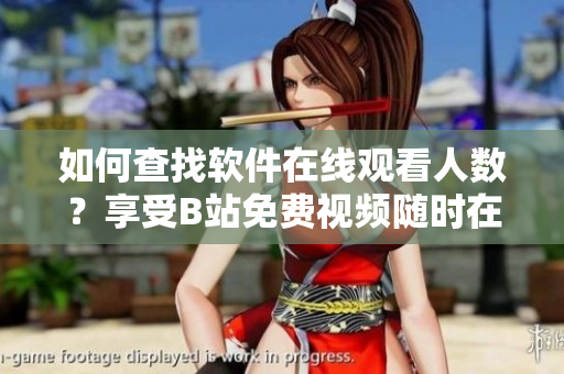 如何查找軟件在線觀看人數(shù)？享受B站免費(fèi)視頻隨時(shí)在線觀看【詳細(xì)指南】