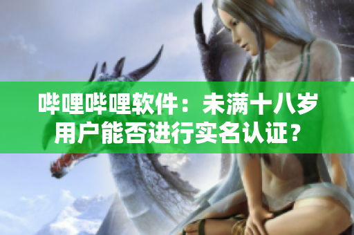 嗶哩嗶哩軟件：未滿十八歲用戶能否進(jìn)行實名認(rèn)證？