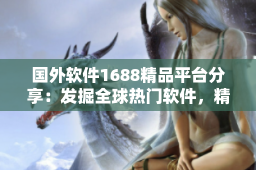 國外軟件1688精品平臺(tái)分享：發(fā)掘全球熱門軟件，精選優(yōu)質(zhì)產(chǎn)品