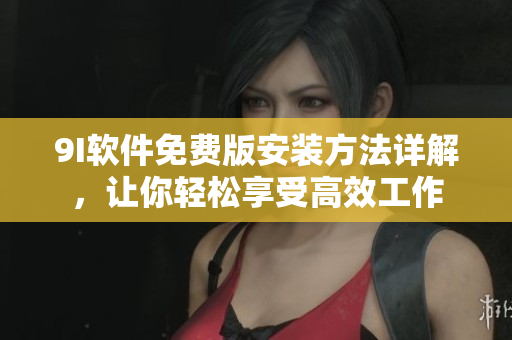 9I軟件免費(fèi)版安裝方法詳解，讓你輕松享受高效工作