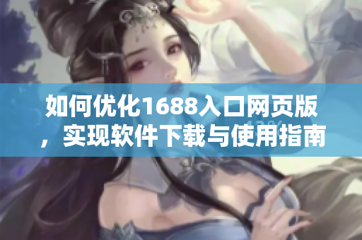 如何優(yōu)化1688入口網(wǎng)頁(yè)版，實(shí)現(xiàn)軟件下載與使用指南