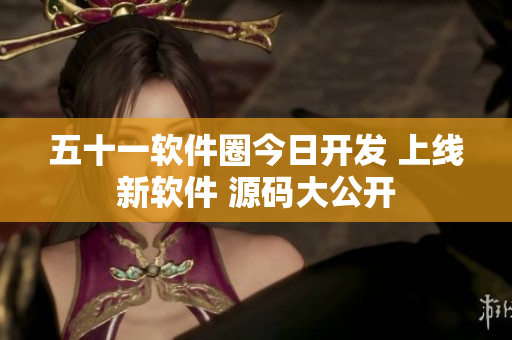 五十一軟件圈今日開發(fā) 上線新軟件 源碼大公開