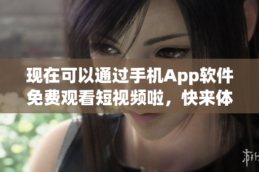 現(xiàn)在可以通過手機App軟件免費觀看短視頻啦，快來體驗吧.