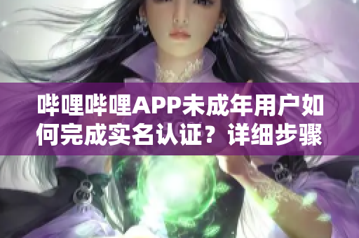 嗶哩嗶哩APP未成年用戶如何完成實(shí)名認(rèn)證？詳細(xì)步驟在此！
