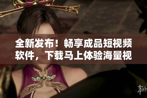全新發(fā)布！暢享成品短視頻軟件，下載馬上體驗(yàn)海量視頻創(chuàng)作樂趣