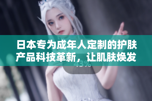 日本專為成年人定制的護膚產(chǎn)品科技革新，讓肌膚煥發(fā)新生