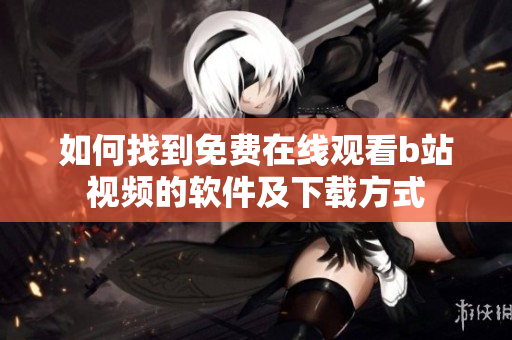 如何找到免費(fèi)在線觀看b站視頻的軟件及下載方式