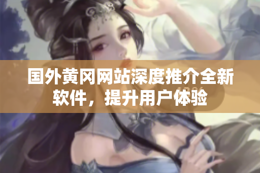 國(guó)外黃岡網(wǎng)站深度推介全新軟件，提升用戶體驗(yàn)