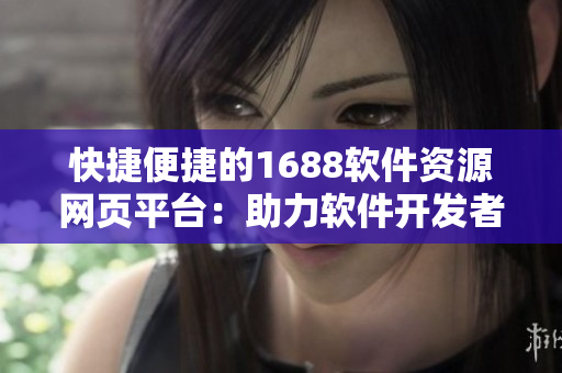 快捷便捷的1688軟件資源網(wǎng)頁(yè)平臺(tái)：助力軟件開(kāi)發(fā)者拓展更廣闊技術(shù)視野
