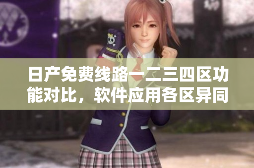 日產(chǎn)免費線路一二三四區(qū)功能對比，軟件應(yīng)用各區(qū)異同剖析