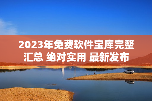 2023年免費(fèi)軟件寶庫(kù)完整匯總 絕對(duì)實(shí)用 最新發(fā)布
