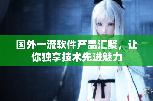 國外一流軟件產(chǎn)品匯聚，讓你獨(dú)享技術(shù)先進(jìn)魅力
